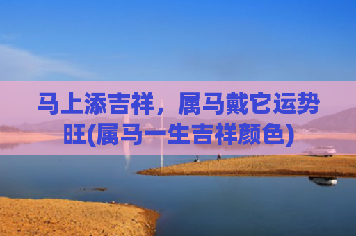 马上添吉祥，属马戴它运势旺(属马一生吉祥颜色)