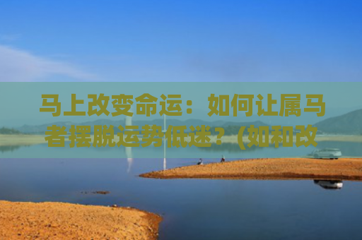 马上改变命运：如何让属马者摆脱运势低迷？(如和改变命运)