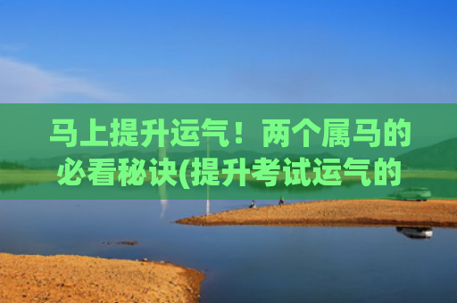 马上提升运气！两个属马的必看秘诀(提升考试运气的方法)