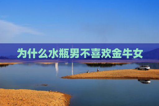 为什么水瓶男不喜欢金牛女