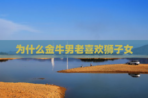 为什么金牛男老喜欢狮子女