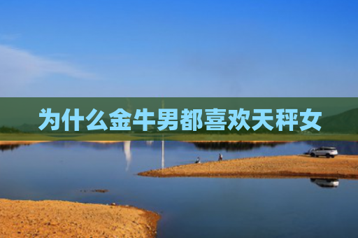 为什么金牛男都喜欢天秤女
