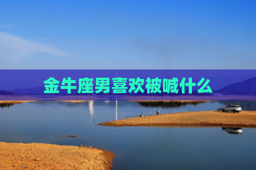 金牛座男喜欢被喊什么