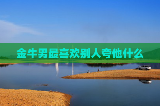 金牛男最喜欢别人夸他什么