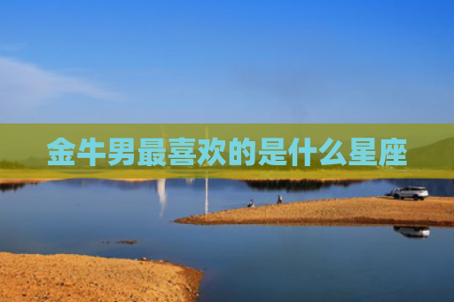 金牛男最喜欢的是什么星座