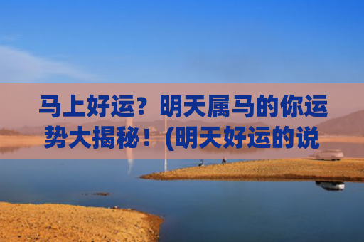 马上好运？明天属马的你运势大揭秘！(明天好运的说说)