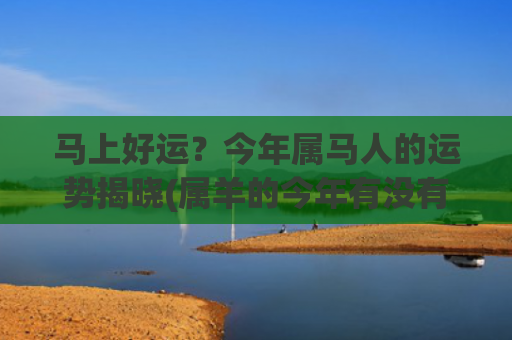 马上好运？今年属马人的运势揭晓(属羊的今年有没有好运)