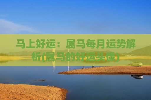 马上好运：属马每月运势解析(属马的好运头像)
