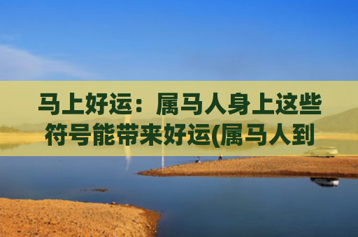 马上好运：属马人身上这些符号能带来好运(属马人到底什么时候好运)
