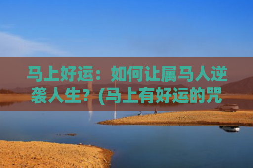 马上好运：如何让属马人逆袭人生？(马上有好运的咒语)