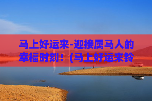 马上好运来-迎接属马人的幸福时刻！(马上好运来铃声)
