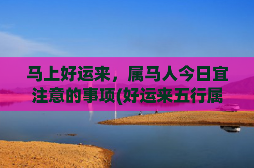 马上好运来，属马人今日宜注意的事项(好运来五行属什么)