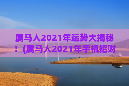 属马人2021年运势大揭秘！(属马人2021年手机招财壁纸)