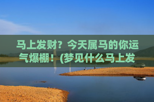 马上发财？今天属马的你运气爆棚！(梦见什么马上发财)