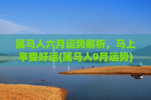 属马人六月运势解析，马上享受好运(属马人9月运势)