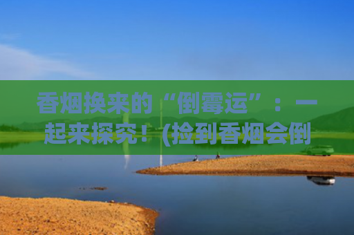 香烟换来的“倒霉运”：一起来探究！(捡到香烟会倒霉么)