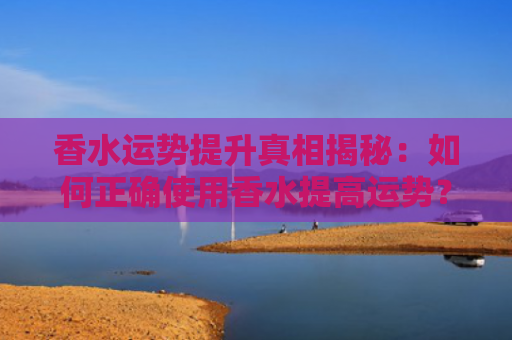 香水运势提升真相揭秘：如何正确使用香水提高运势？