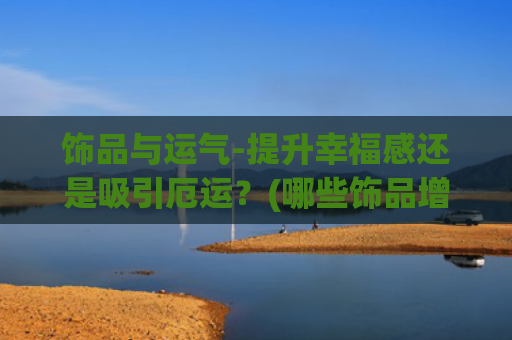 饰品与运气-提升幸福感还是吸引厄运？(哪些饰品增加考试运气)