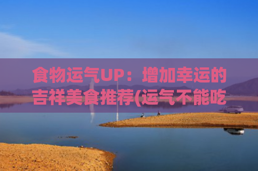 食物运气UP：增加幸运的吉祥美食推荐(运气不能吃的食物)