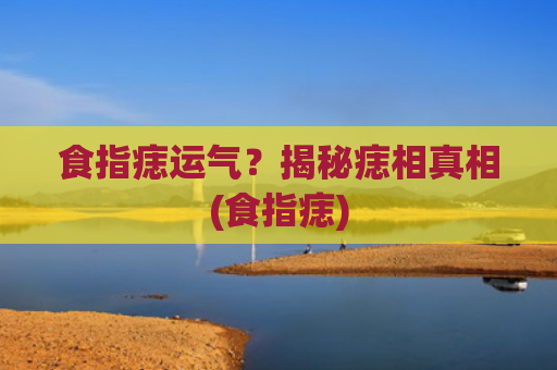 食指痣运气？揭秘痣相真相(食指痣)