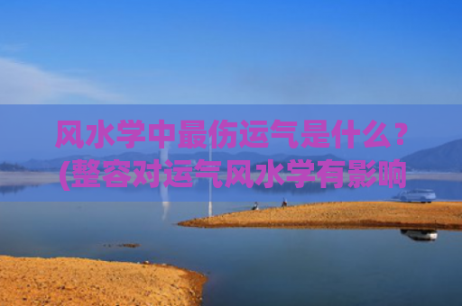风水学中最伤运气是什么？(整容对运气风水学有影响吗)