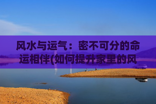 风水与运气：密不可分的命运相伴(如何提升家里的风水运气)
