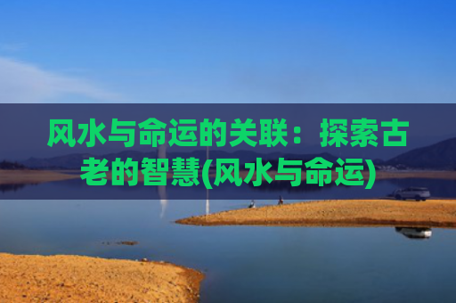 风水与命运的关联：探索古老的智慧(风水与命运)