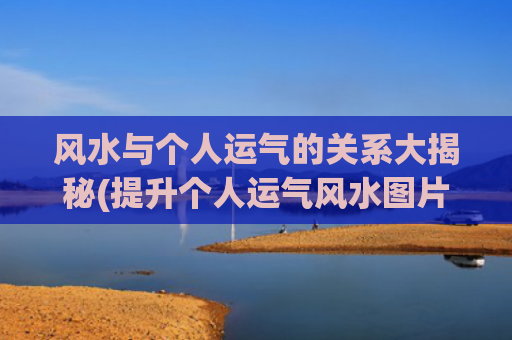 风水与个人运气的关系大揭秘(提升个人运气风水图片)