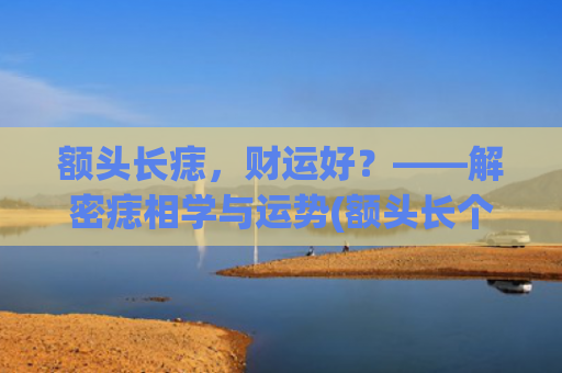 额头长痣，财运好？——解密痣相学与运势(额头长个痣好不好)