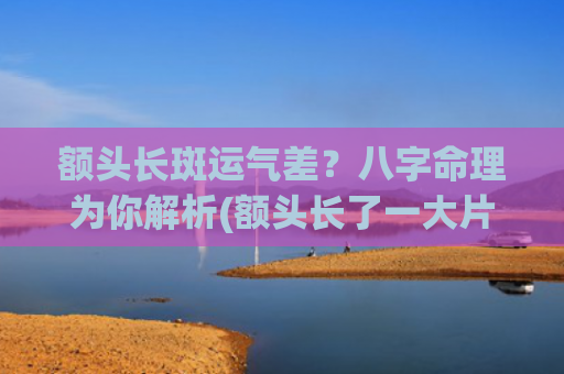 额头长斑运气差？八字命理为你解析(额头长了一大片斑是什么原因)