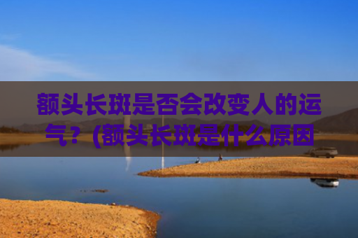 额头长斑是否会改变人的运气？(额头长斑是什么原因引起的女性)