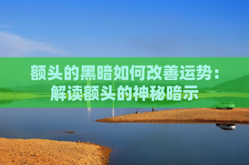额头的黑暗如何改善运势：解读额头的神秘暗示