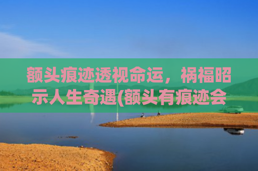 额头痕迹透视命运，祸福昭示人生奇遇(额头有痕迹会不会影响)