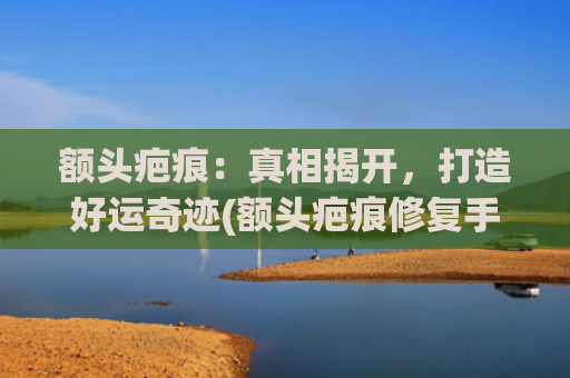 额头疤痕：真相揭开，打造好运奇迹(额头疤痕修复手术一般多少钱)