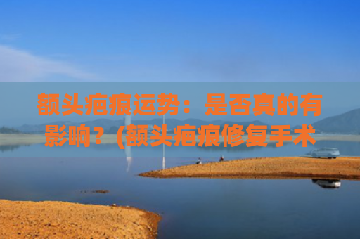 额头疤痕运势：是否真的有影响？(额头疤痕修复手术一般多少钱)