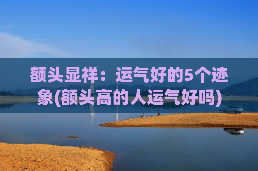 额头显祥：运气好的5个迹象(额头高的人运气好吗)