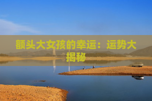 额头大女孩的幸运：运势大揭秘