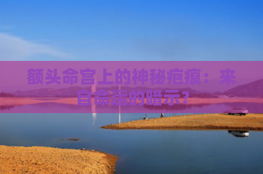 额头命宫上的神秘疤痕：来自命运的暗示？