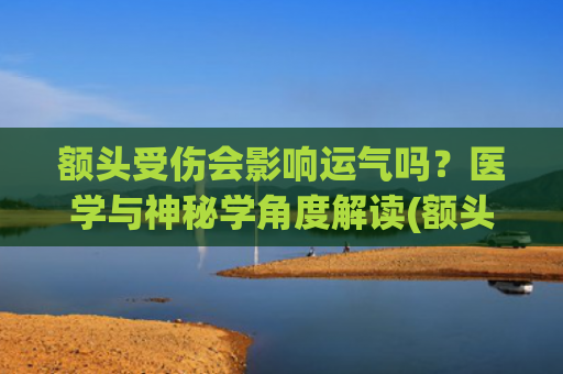 额头受伤会影响运气吗？医学与神秘学角度解读(额头受伤缝针会留疤吗)
