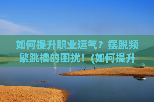 如何提升职业运气？摆脱频繁跳槽的困扰！(如何提升风水运气)