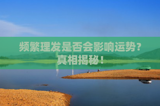 频繁理发是否会影响运势？真相揭秘！