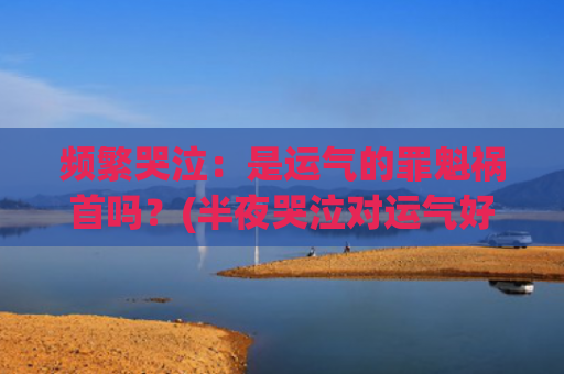 频繁哭泣：是运气的罪魁祸首吗？(半夜哭泣对运气好不好)