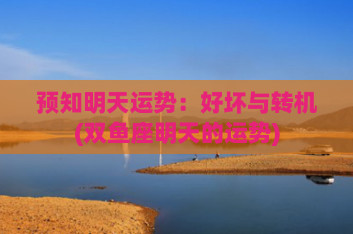 预知明天运势：好坏与转机(双鱼座明天的运势)