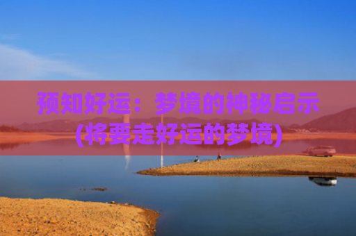 预知好运：梦境的神秘启示(将要走好运的梦境)