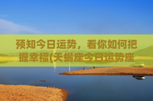 预知今日运势，看你如何把握幸福(天蝎座今日运势座)