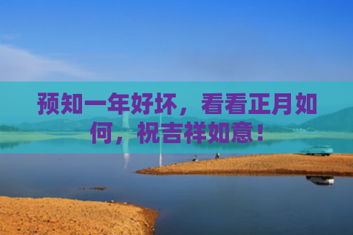 预知一年好坏，看看正月如何，祝吉祥如意！