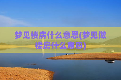 梦见楼房什么意思(梦见做楼房什么意思)