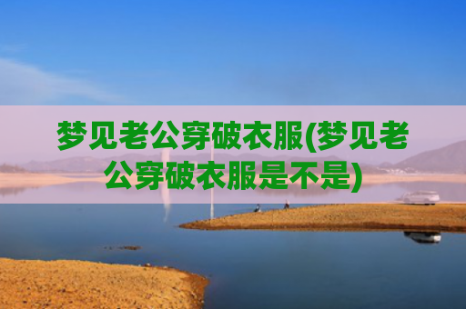 梦见老公穿破衣服(梦见老公穿破衣服是不是)