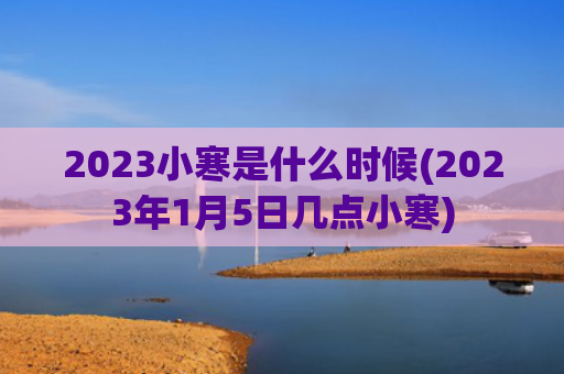 2023小寒是什么时候(2023年1月5日几点小寒)