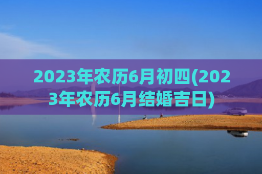 2023年农历6月初四(2023年农历6月结婚吉日)